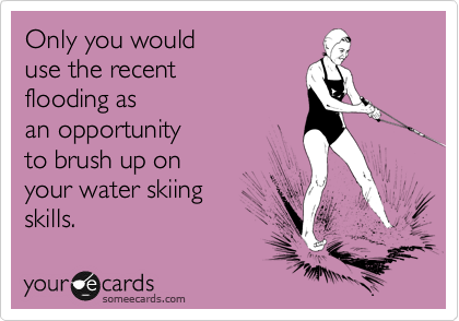 Only you would
use the recent 
flooding as
an opportunity
to brush up on
your water skiing
skills.
