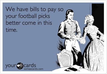 We have bills to pay so
your football picks
better come in this
time.