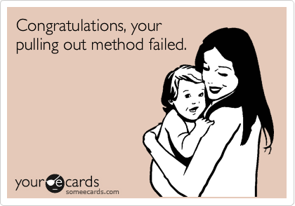 Congratulations, your
pulling out method failed.