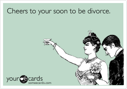 Cheers to your soon to be divorce.