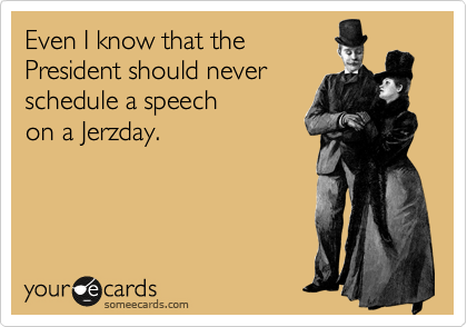 Even I know that the
President should never
schedule a speech
on a Jerzday.