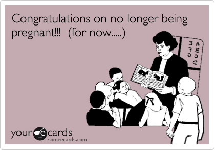 Congratulations on no longer being pregnant!!!  %28for now.....%29