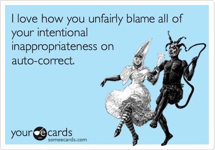 I love how you unfairly blame all of your intentional
inappropriateness on
auto-correct.