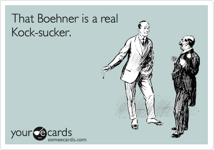 That Boehner is a real
Kock-sucker.