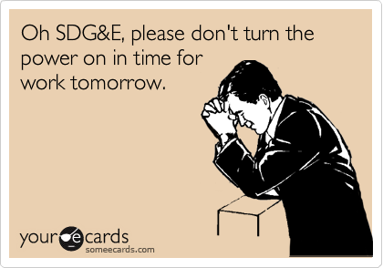 Oh SDG&E, please don't turn the power on in time for
work tomorrow.