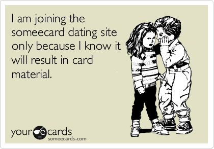 I am joining the
someecard dating site
only because I know it
will result in card
material. 
