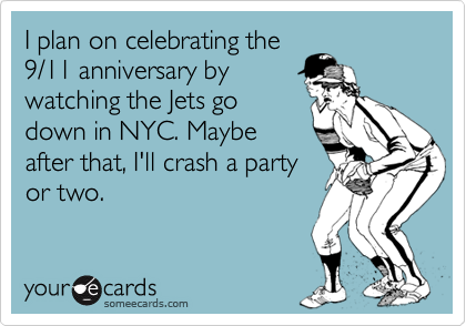 I plan on celebrating the
9/11 anniversary by
watching the Jets go
down in NYC. Maybe
after that, I'll crash a party
or two. 