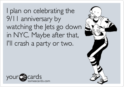 I plan on celebrating the
9/11 anniversary by
watching the Jets go down
in NYC. Maybe after that,
I'll crash a party or two. 