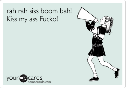 rah rah siss boom bah!
Kiss my ass Fucko!