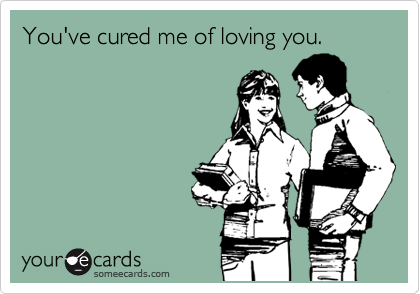 You've cured me of loving you.