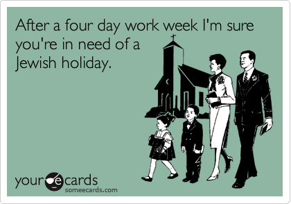 After a four day work week I'm sure you're in need of a
Jewish holiday. 