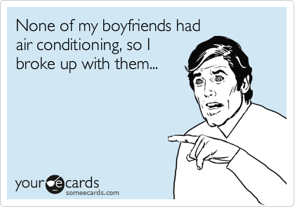 None of my boyfriends had
air conditioning, so I
broke up with them...