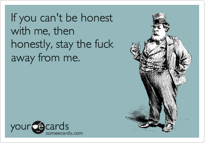 If you can't be honest
with me, then 
honestly, stay the fuck
away from me.