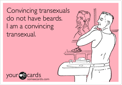 Convincing transexuals
do not have beards.
I am a convincing
transexual.