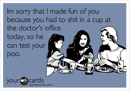Im sorry that I made fun of you because you had to shit in a cup at the doctor's office
today, so he
can test your
poo.  