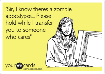 "Sir, I know theres a zombie apocalypse... Please
hold while I transfer
you to someone
who cares" 