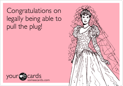 Congratulations on
legally being able to 
pull the plug! 