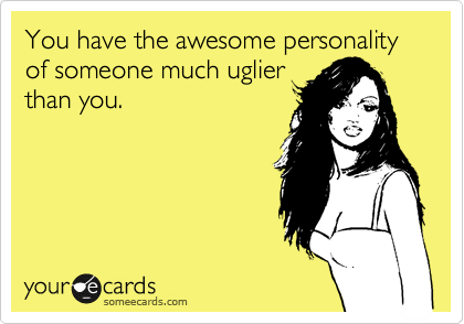 You have the awesome personality of someone much uglier
than you.