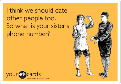 I think we should date
other people too. 
So what is your sister's
phone number?