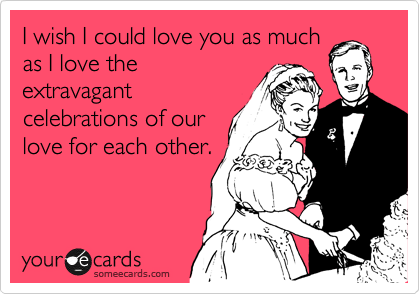 I wish I could love you as much
as I love the
extravagant
celebrations of our
love for each other.