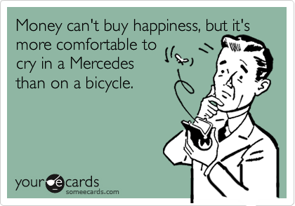 Money can't buy happiness, but it's more comfortable to 
cry in a Mercedes 
than on a bicycle.