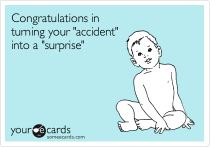 Congratulations in 
turning your "accident"
into a "surprise"