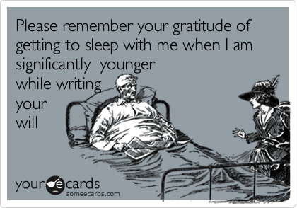 Please remember your gratitude of getting to sleep with me when I am significantly  younger
while writing
your
will