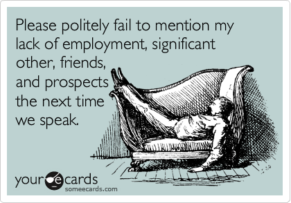 Please politely fail to mention my lack of employment, significant other, friends,
and prospects
the next time
we speak.