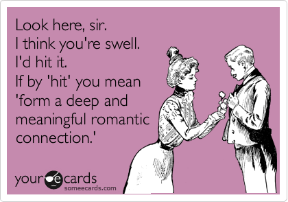 Look here, sir.
I think you're swell. 
I'd hit it.
If by 'hit' you mean
'form a deep and 
meaningful romantic
connection.'