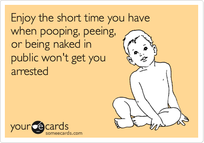 Enjoy the short time you have when pooping, peeing,
or being naked in
public won't get you
arrested