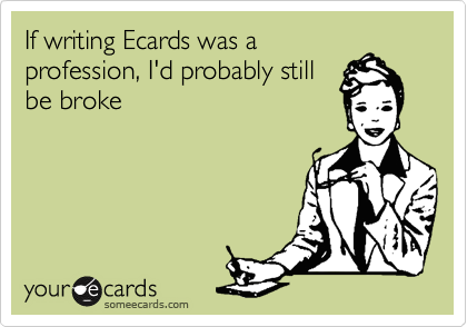 If writing Ecards was a
profession, I'd probably still
be broke