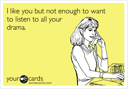 I like you but not enough to want to listen to all your
drama. 