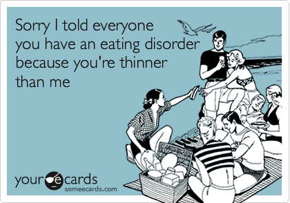 Sorry I told everyone 
you have an eating disorder
because you're thinner
than me
