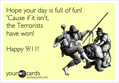 Hope your day is full of fun!
'Cause if it isn't,
the Terrorists
have won! 

Happy 9/11!