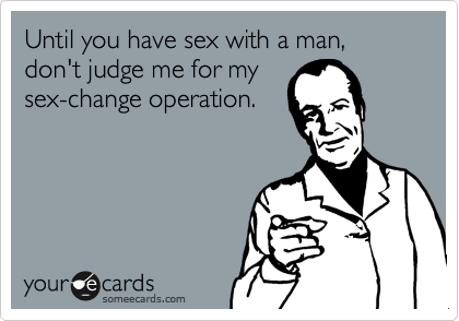 Until you have sex with a man, don't judge me for my 
sex-change operation.