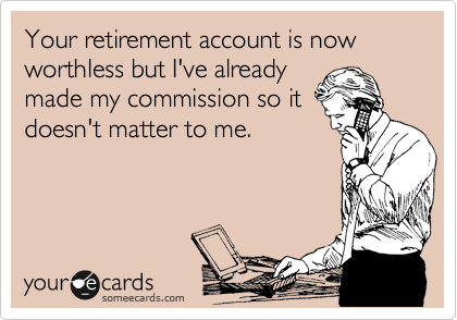 Your retirement account is now worthless but I've already
made my commission so it
doesn't matter to me.