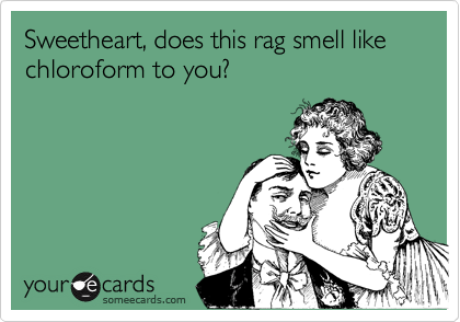 Sweetheart, does this rag smell like chloroform to you?