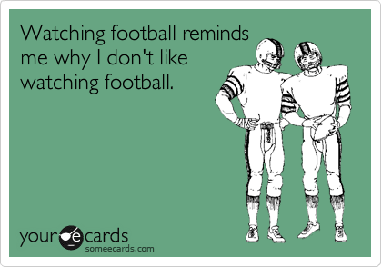 Watching football reminds
me why I don't like
watching football.