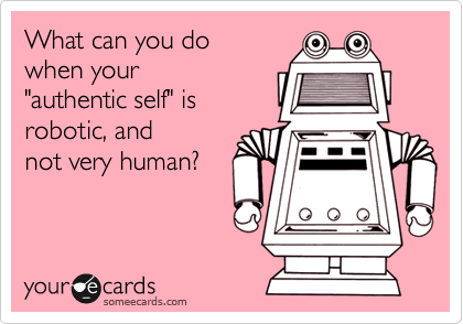 What can you do 
when your 
"authentic self" is 
robotic, and 
not very human?   