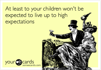 At least to your children won't be expected to live up to high
expectations