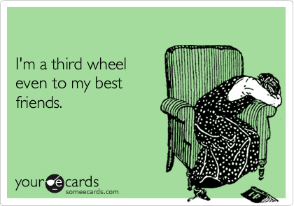 

I'm a third wheel 
even to my best
friends.