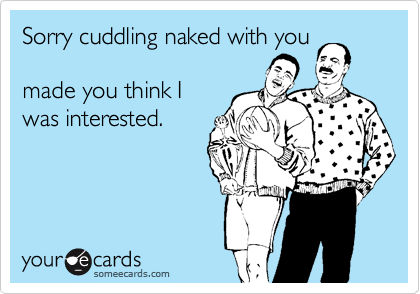 Sorry cuddling naked with you

made you think I
was interested.
