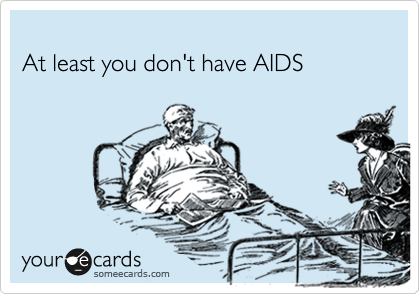 
At least you don't have AIDS