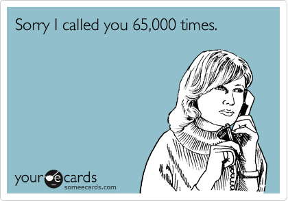 Sorry I called you 65,000 times.