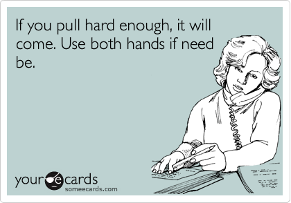 If you pull hard enough, it will
come. Use both hands if need
be.