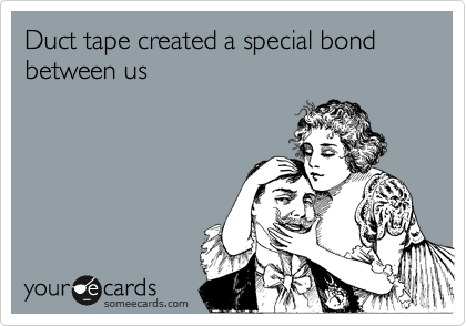 Duct tape created a special bond between us