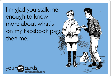 I'm glad you stalk me
enough to know
more about what's
on my Facebook page
then me.