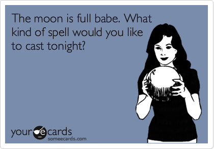 The moon is full babe. What
kind of spell would you like
to cast tonight?