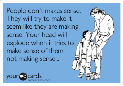 People don't makes sense.
They will try to make it
seem like they are making
sense. Your head will
explode when it tries to
make sense of them
not making sense... 