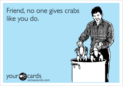 Friend, no one gives crabs  
like you do.